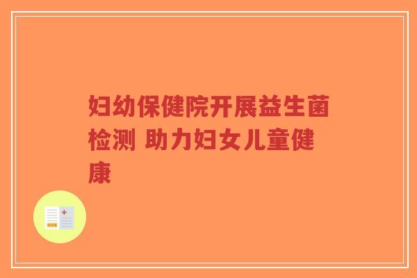 妇幼保健院开展益生菌检测 助力妇女儿童健康-第1张图片-超越 妇幼保健院开展益生菌检测 助力妇女儿童健康-第1张图片-超越