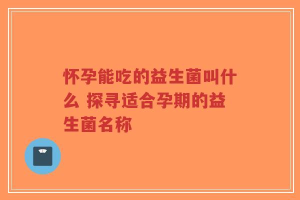 怀孕能吃的益生菌叫什么 探寻适合孕期的益生菌名称-第1张图片-超越