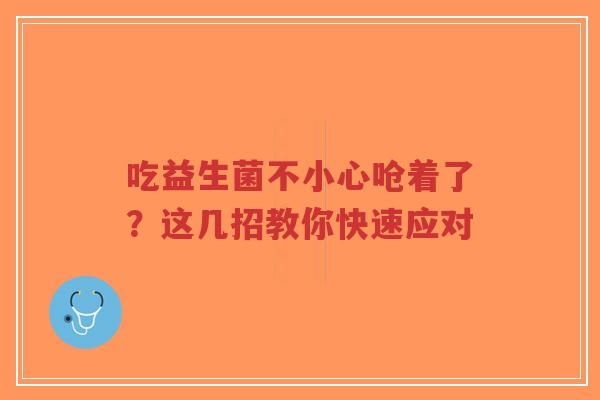 吃益生菌不小心呛着了?这几招教你快速应对-第1张图片-超越 吃益生菌不小心呛着了?这几招教你快速应对-第1张图片-超越