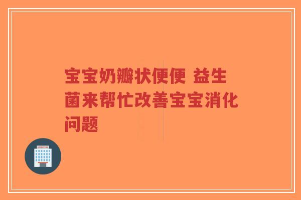 宝宝奶瓣状便便 益生菌来帮忙改善宝宝消化问题-第1张图片-超越 宝宝奶瓣状便便 益生菌来帮忙改善宝宝消化问题-第1张图片-超越