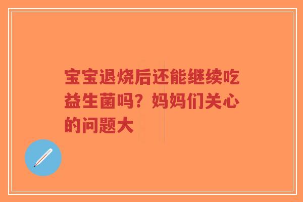 宝宝退烧后还能继续吃益生菌吗？妈妈们关心的问题大-第1张图片-超越