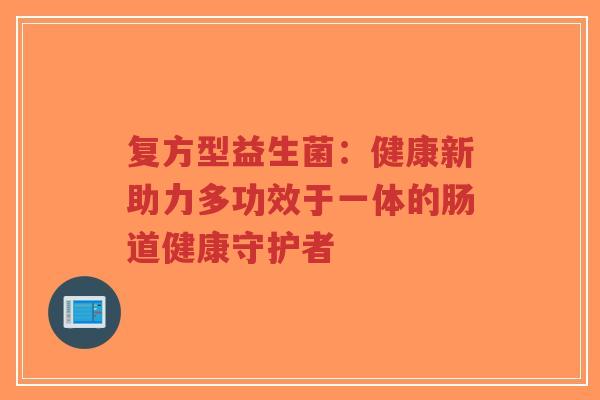复方型益生菌：健康新助力多功效于一体的肠道健康守护者-第1张图片-超越