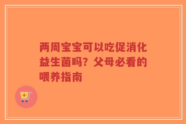 两周宝宝可以吃促消化益生菌吗?父母必看的喂养指南-第1张图片-超越 两周宝宝可以吃促消化益生菌吗?父母必看的喂养指南-第1张图片-超越