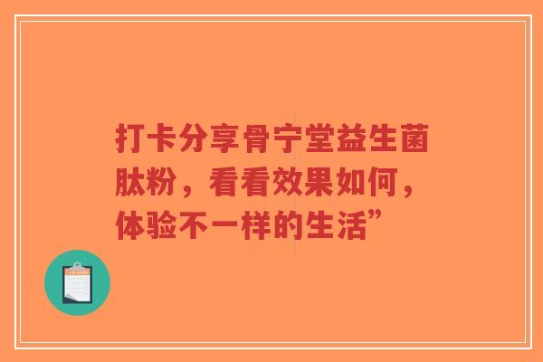 打卡分享骨宁堂益生菌肽粉,看看效果如何,体验不一样的生活”-第1张图片-超越 打卡分享骨宁堂益生菌肽粉,看看效果如何,体验不一样的生活”-第1张图片-超越