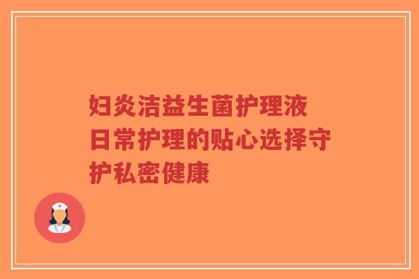 妇炎洁益生菌护理液 日常护理的贴心选择守护私密健康-第1张图片-超越 妇炎洁益生菌护理液 日常护理的贴心选择守护私密健康-第1张图片-超越