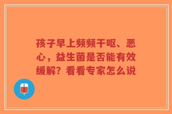 孩子早上频频干呕、恶心,益生菌是否能有效缓解?看看专家怎么说-第1张图片-超越 孩子早上频频干呕、恶心,益生菌是否能有效缓解?看看专家怎么说-第1张图片-超越