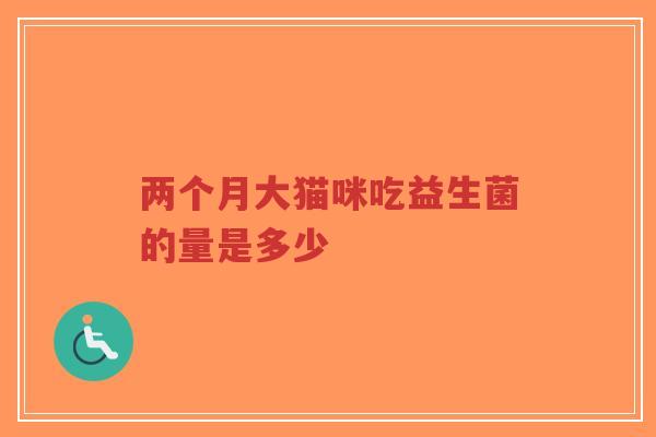 两个月大猫咪吃益生菌的量是多少-第1张图片-超越
