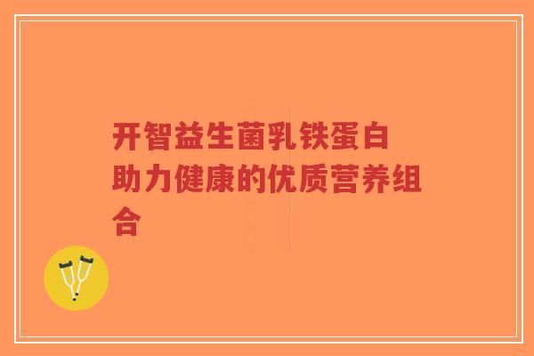 开智益生菌乳铁蛋白 助力健康的优质营养组合-第1张图片-超越 开智益生菌乳铁蛋白 助力健康的优质营养组合-第1张图片-超越
