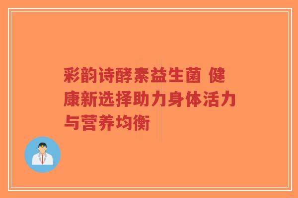 彩韵诗酵素益生菌 健康新选择助力身体活力与营养均衡-第1张图片-超越