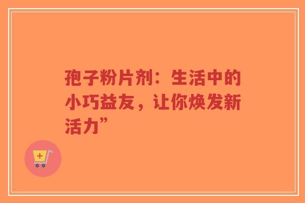 孢子粉片剂:生活中的小巧益友,让你焕发新活力”-第1张图片-超越 孢子粉片剂:生活中的小巧益友,让你焕发新活力”-第1张图片-超越