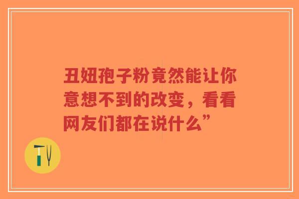 丑妞孢子粉竟然能让你意想不到的改变,看看网友们都在说什么”-第1张图片-超越 丑妞孢子粉竟然能让你意想不到的改变,看看网友们都在说什么”-第1张图片-超越