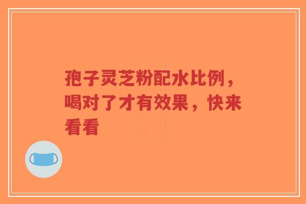 孢子灵芝粉配水比例,喝对了才有效果,快来看看-第1张图片-超越 孢子灵芝粉配水比例,喝对了才有效果,快来看看-第1张图片-超越