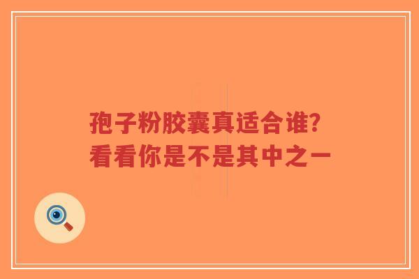 孢子粉胶囊真适合谁?看看你是不是其中之一-第1张图片-超越 孢子粉胶囊真适合谁?看看你是不是其中之一-第1张图片-超越