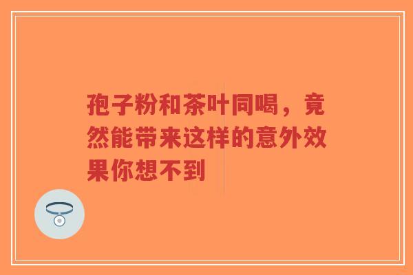孢子粉和茶叶同喝,竟然能带来这样的意外效果你想不到-第1张图片-超越 孢子粉和茶叶同喝,竟然能带来这样的意外效果你想不到-第1张图片-超越