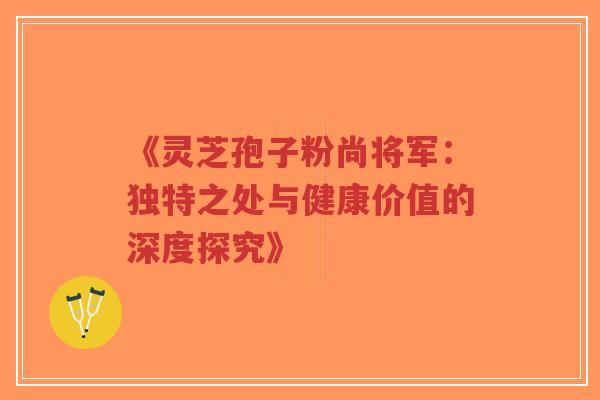 《灵芝孢子粉尚将军:独特之处与健康价值的深度探究》-第1张图片-超越 《灵芝孢子粉尚将军:独特之处与健康价值的深度探究》-第1张图片-超越