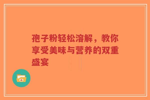 孢子粉轻松溶解,教你享受美味与营养的双重盛宴-第1张图片-超越 孢子粉轻松溶解,教你享受美味与营养的双重盛宴-第1张图片-超越
