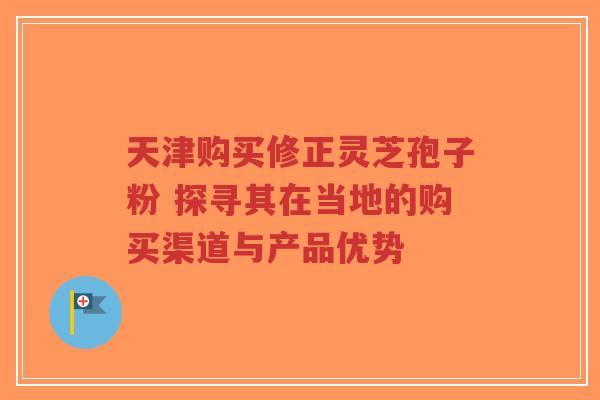 天津购买修正灵芝孢子粉 探寻其在当地的购买渠道与产品优势-第1张图片-超越 天津购买修正灵芝孢子粉 探寻其在当地的购买渠道与产品优势-第1张图片-超越