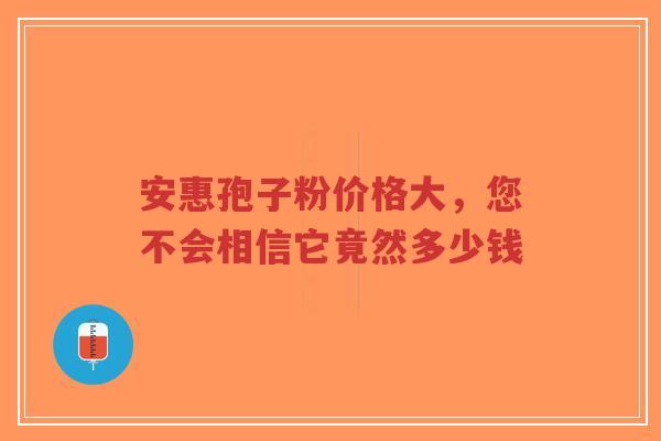 安惠孢子粉价格大,您不会相信它竟然多少钱-第1张图片-超越 安惠孢子粉价格大,您不会相信它竟然多少钱-第1张图片-超越