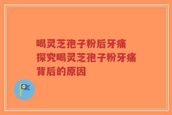 喝灵芝孢子粉后牙痛 探究喝灵芝孢子粉牙痛背后的原因-第1张图片-超越 喝灵芝孢子粉后牙痛 探究喝灵芝孢子粉牙痛背后的原因-第1张图片-超越