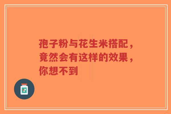孢子粉与花生米搭配,竟然会有这样的效果,你想不到-第1张图片-超越 孢子粉与花生米搭配,竟然会有这样的效果,你想不到-第1张图片-超越