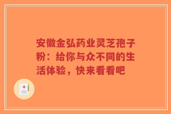 安徽金弘药业灵芝孢子粉:给你与众不同的生活体验,快来看看吧-第1张图片-超越 安徽金弘药业灵芝孢子粉:给你与众不同的生活体验,快来看看吧-第1张图片-超越