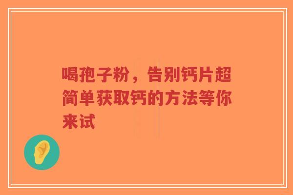 喝孢子粉,告别钙片超简单获取钙的方法等你来试-第1张图片-超越 喝孢子粉,告别钙片超简单获取钙的方法等你来试-第1张图片-超越