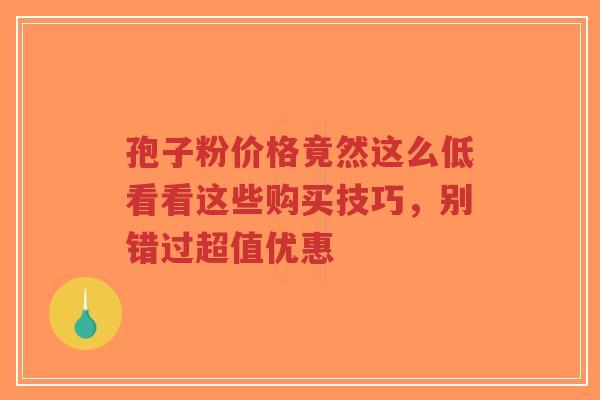 孢子粉价格竟然这么低看看这些购买技巧,别错过超值优惠-第1张图片-超越 孢子粉价格竟然这么低看看这些购买技巧,别错过超值优惠-第1张图片-超越