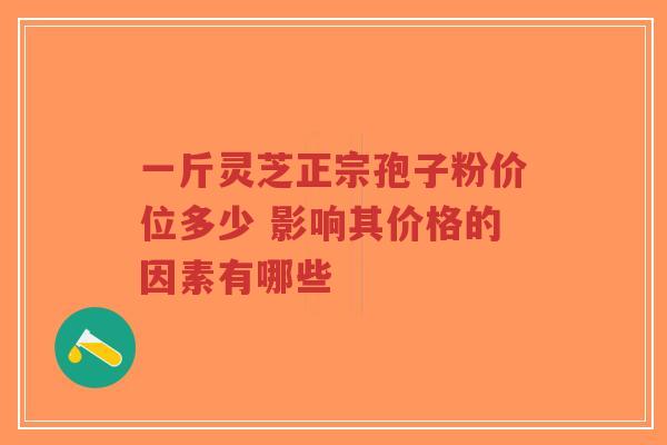 一斤灵芝正宗孢子粉价位多少 影响其价格的因素有哪些-第1张图片-超越 一斤灵芝正宗孢子粉价位多少 影响其价格的因素有哪些-第1张图片-超越