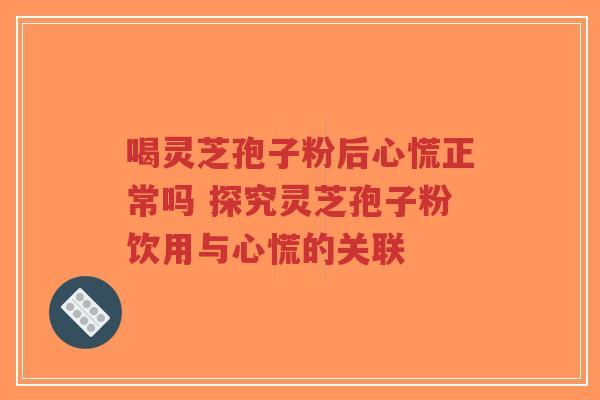 喝灵芝孢子粉后心慌正常吗 探究灵芝孢子粉饮用与心慌的关联-第1张图片-超越 喝灵芝孢子粉后心慌正常吗 探究灵芝孢子粉饮用与心慌的关联-第1张图片-超越
