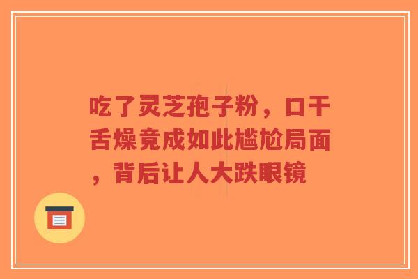 吃了灵芝孢子粉,口干舌燥竟成如此尴尬局面,背后让人大跌眼镜-第1张图片-超越 吃了灵芝孢子粉,口干舌燥竟成如此尴尬局面,背后让人大跌眼镜-第1张图片-超越