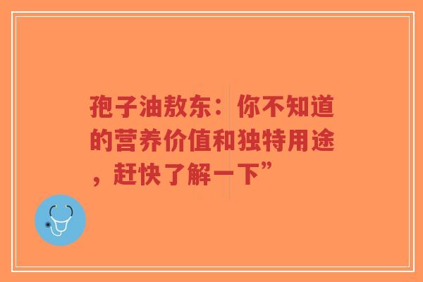 孢子油敖东:你不知道的营养价值和独特用途,赶快了解一下”-第1张图片-超越 孢子油敖东:你不知道的营养价值和独特用途,赶快了解一下”-第1张图片-超越