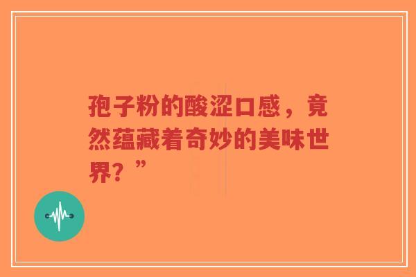 孢子粉的酸涩口感,竟然蕴藏着奇妙的美味世界?”-第1张图片-超越 孢子粉的酸涩口感,竟然蕴藏着奇妙的美味世界?”-第1张图片-超越