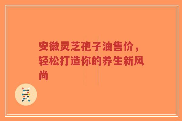 安徽灵芝孢子油售价,轻松打造你的养生新风尚-第1张图片-超越 安徽灵芝孢子油售价,轻松打造你的养生新风尚-第1张图片-超越