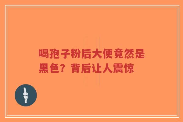 喝孢子粉后大便竟然是黑色?背后让人震惊-第1张图片-超越 喝孢子粉后大便竟然是黑色?背后让人震惊-第1张图片-超越