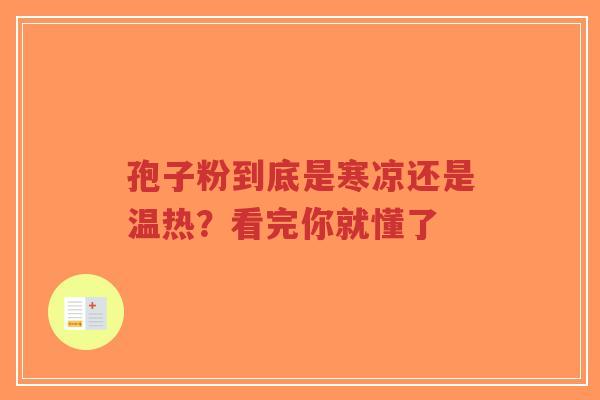 孢子粉到底是寒凉还是温热?看完你就懂了-第1张图片-超越 孢子粉到底是寒凉还是温热?看完你就懂了-第1张图片-超越