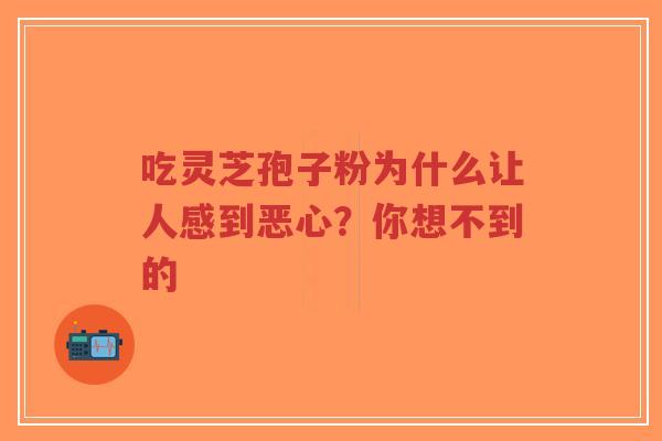 吃灵芝孢子粉为什么让人感到恶心?你想不到的-第1张图片-超越 吃灵芝孢子粉为什么让人感到恶心?你想不到的-第1张图片-超越