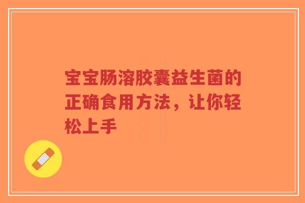 宝宝肠溶胶囊益生菌的正确食用方法,让你轻松上手-第1张图片-超越 宝宝肠溶胶囊益生菌的正确食用方法,让你轻松上手-第1张图片-超越