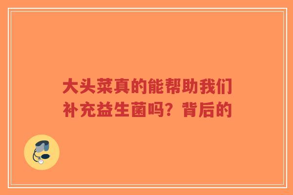 大头菜真的能帮助我们补充益生菌吗?背后的-第1张图片-超越 大头菜真的能帮助我们补充益生菌吗?背后的-第1张图片-超越