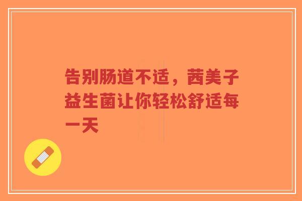 告别肠道不适,茜美子益生菌让你轻松舒适每一天-第1张图片-超越 告别肠道不适,茜美子益生菌让你轻松舒适每一天-第1张图片-超越