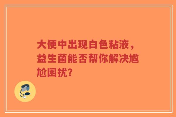 大便中出现白色粘液，益生菌能否帮你解决尴尬困扰？-第1张图片-超越