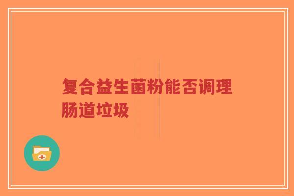 复合益生菌粉能否调理肠道垃圾-第1张图片-超越 复合益生菌粉能否调理肠道垃圾-第1张图片-超越