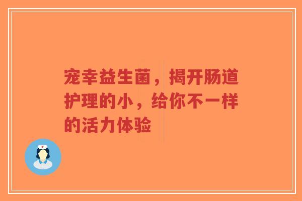 宠幸益生菌,揭开肠道护理的小,给你不一样的活力体验-第1张图片-超越 宠幸益生菌,揭开肠道护理的小,给你不一样的活力体验-第1张图片-超越