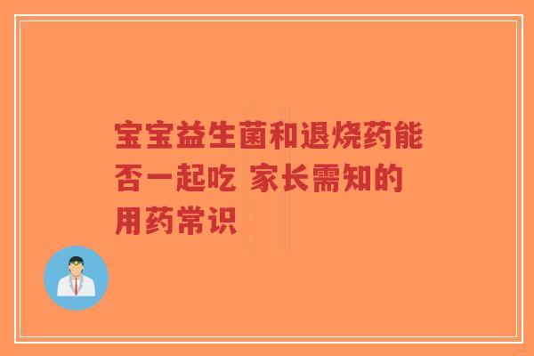 宝宝益生菌和退烧药能否一起吃 家长需知的用药常识-第1张图片-超越