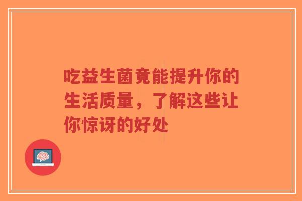 吃益生菌竟能提升你的生活质量,了解这些让你惊讶的好处-第1张图片-超越 吃益生菌竟能提升你的生活质量,了解这些让你惊讶的好处-第1张图片-超越