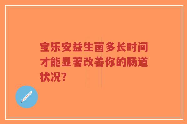 宝乐安益生菌多长时间才能显著改善你的肠道状况?-第1张图片-超越 宝乐安益生菌多长时间才能显著改善你的肠道状况?-第1张图片-超越