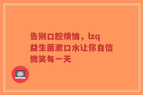 告别口腔烦恼,lzq益生菌漱口水让你自信微笑每一天-第1张图片-超越 告别口腔烦恼,lzq益生菌漱口水让你自信微笑每一天-第1张图片-超越