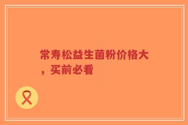 常寿松益生菌粉价格大,买前必看-第1张图片-超越 常寿松益生菌粉价格大,买前必看-第1张图片-超越