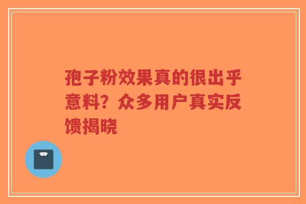 孢子粉效果真的很出乎意料?众多用户真实反馈揭晓-第1张图片-超越 孢子粉效果真的很出乎意料?众多用户真实反馈揭晓-第1张图片-超越
