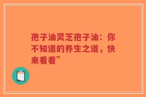 孢子油灵芝孢子油：你不知道的养生之道，快来看看”-第1张图片-超越