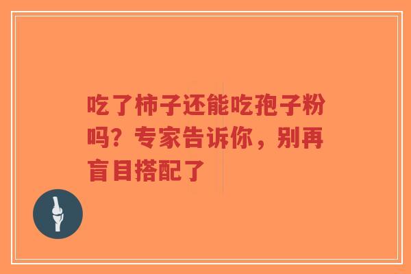 吃了柿子还能吃孢子粉吗?专家告诉你,别再盲目搭配了-第1张图片-超越 吃了柿子还能吃孢子粉吗?专家告诉你,别再盲目搭配了-第1张图片-超越